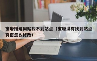 金华宝塔搭建网站找不到站点（宝塔没有找到站点页面怎么修改）