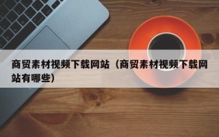 金华商贸素材视频下载网站（商贸素材视频下载网站有哪些）