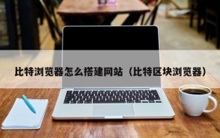 金华比特浏览器怎么搭建网站（比特区块浏览器）