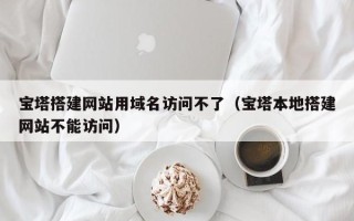 金华宝塔搭建网站用域名访问不了（宝塔本地搭建网站不能访问）