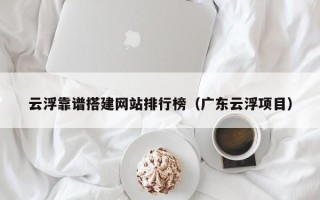 金华云浮靠谱搭建网站排行榜（广东云浮项目）