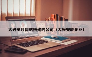 金华大兴安岭网站搭建的公司（大兴安岭企业）