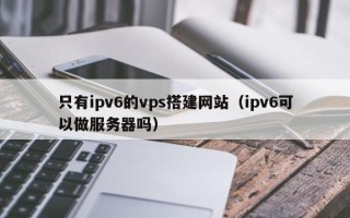金华只有ipv6的vps搭建网站（ipv6可以做服务器吗）