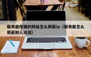 金华服务器搭建的网站怎么屏蔽ip（服务器怎么屏蔽别人说话）