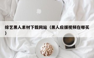 金华综艺黑人素材下载网站（黑人应援视频在哪买）