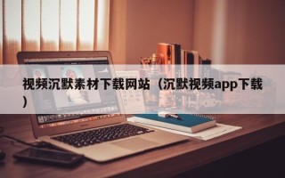 金华视频沉默素材下载网站（沉默视频app下载）