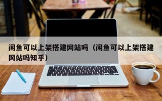 金华闲鱼可以上架搭建网站吗（闲鱼可以上架搭建网站吗知乎）