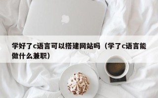 金华学好了c语言可以搭建网站吗（学了c语言能做什么兼职）
