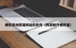 金华模拟游戏搭建网站的软件（网游制作模拟器）